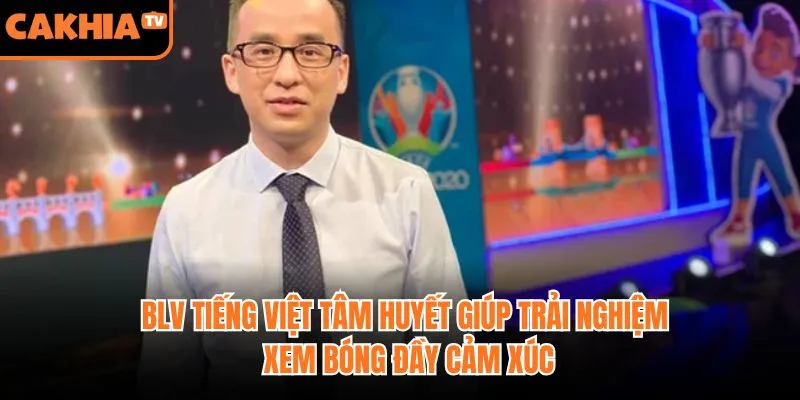 BLV tiếng Việt tâm huyết giúp trải nghiệm xem bóng đầy cảm xúc