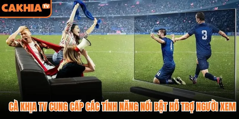 Cà Khịa TV cung cấp các tính năng nổi bật hỗ trợ người xem