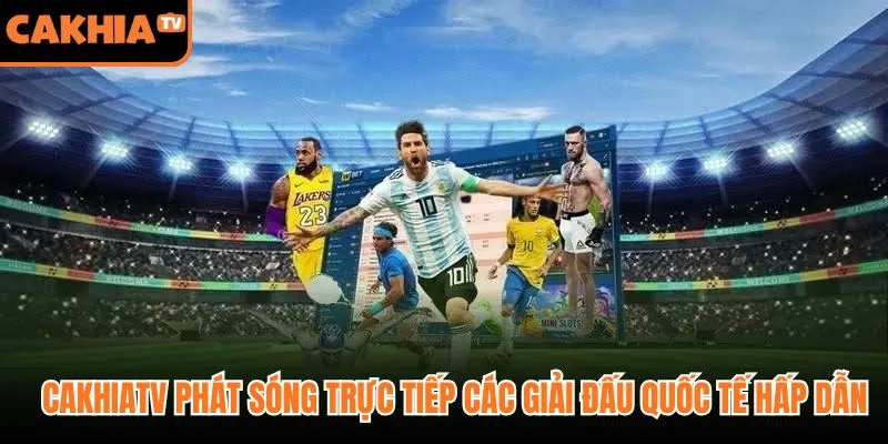 CakhiaTV phát sóng trực tiếp các giải đấu quốc tế hấp dẫn
