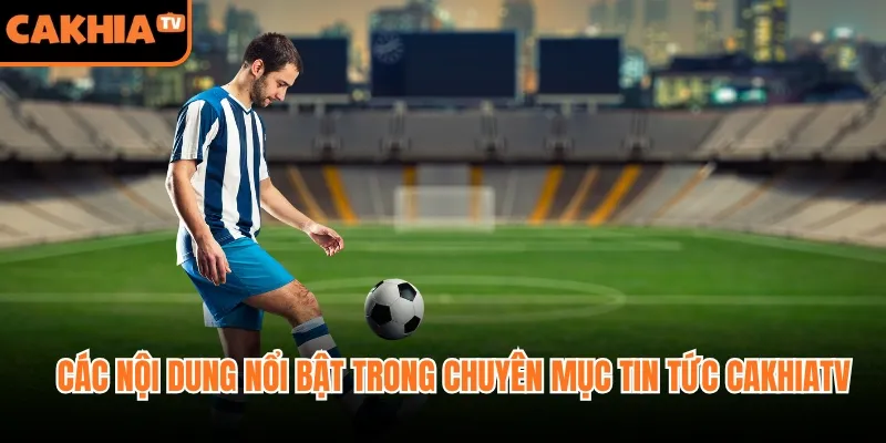 Các nội dung nổi bật trong chuyên mục tin tức Cakhiatv