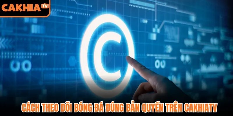 Cách theo dõi bóng đá đúng bản quyền trên Cakhiatv