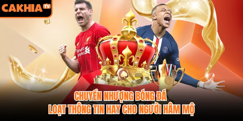 Chuyển Nhượng Bóng Đá - Loạt Thông Tin Hay Cho Người Hâm Mộ