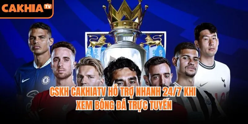 CSKH CakhiaTV Hỗ Trợ Nhanh 24/7 Khi Xem Bóng Đá Trực Tuyến