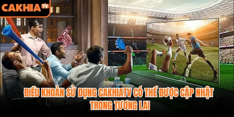 Điều khoản sử dụng CakhiaTV có thể được cập nhật trong tương lai