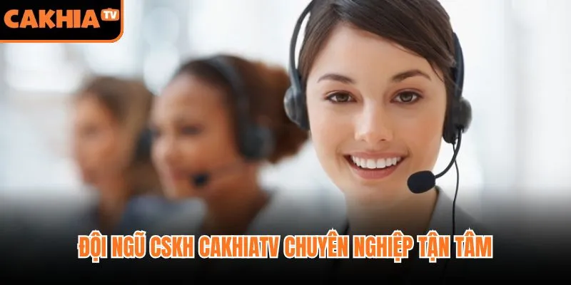 Đội ngũ CSKH CakhiaTV chuyên nghiệp tận tâm