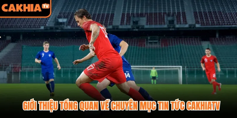 Giới thiệu tổng quan về chuyên mục tin tức Cakhiatv