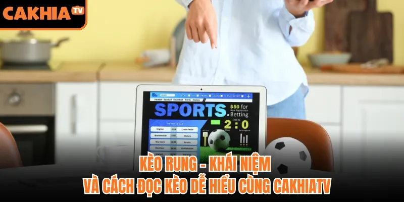 Kèo Rung - Khái Niệm Và Cách Đọc Kèo Dễ Hiểu Cùng CakhiaTV