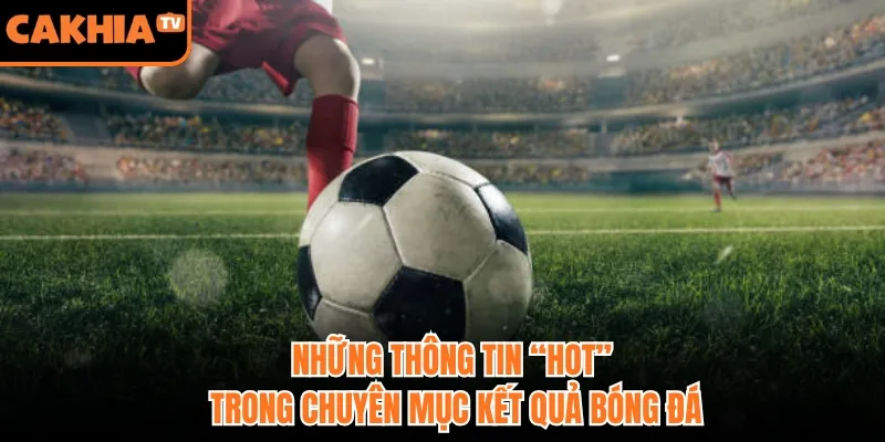 Những thông tin “hot” trong chuyên mục kết quả bóng đá