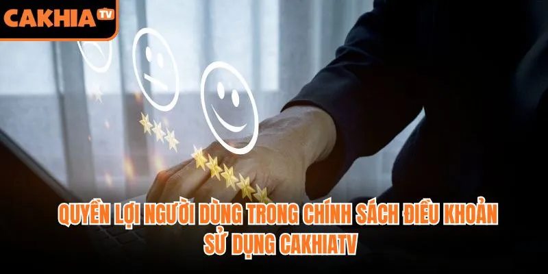 Quyền lợi người dùng trong chính sách điều khoản sử dụng CakhiaTV