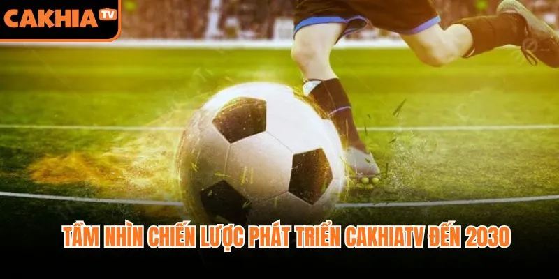 Tầm nhìn chiến lược phát triển CakhiaTV đến 2030