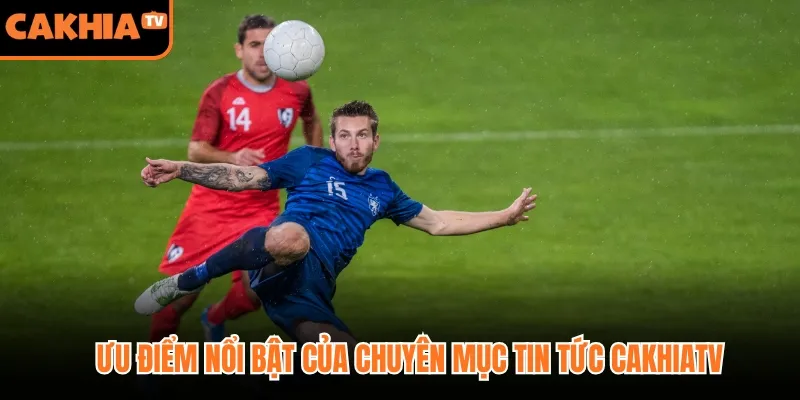 Ưu điểm nổi bật của chuyên mục tin tức Cakhiatv