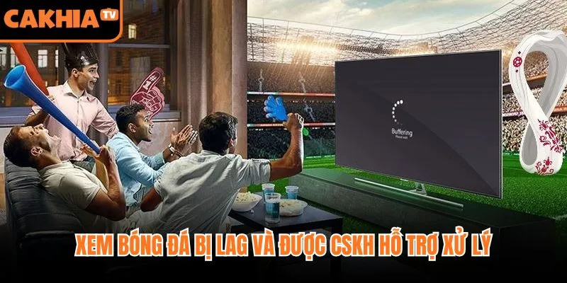 Xem bóng đá bị lag và được CSKH hỗ trợ xử lý