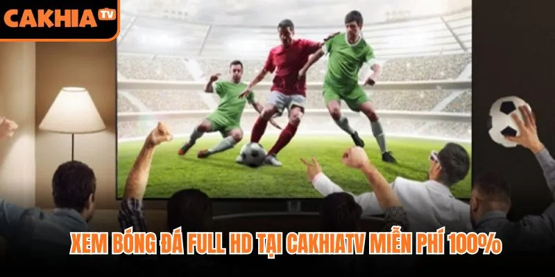 Xem bóng đá Full HD tại CakhiaTV miễn phí 100%